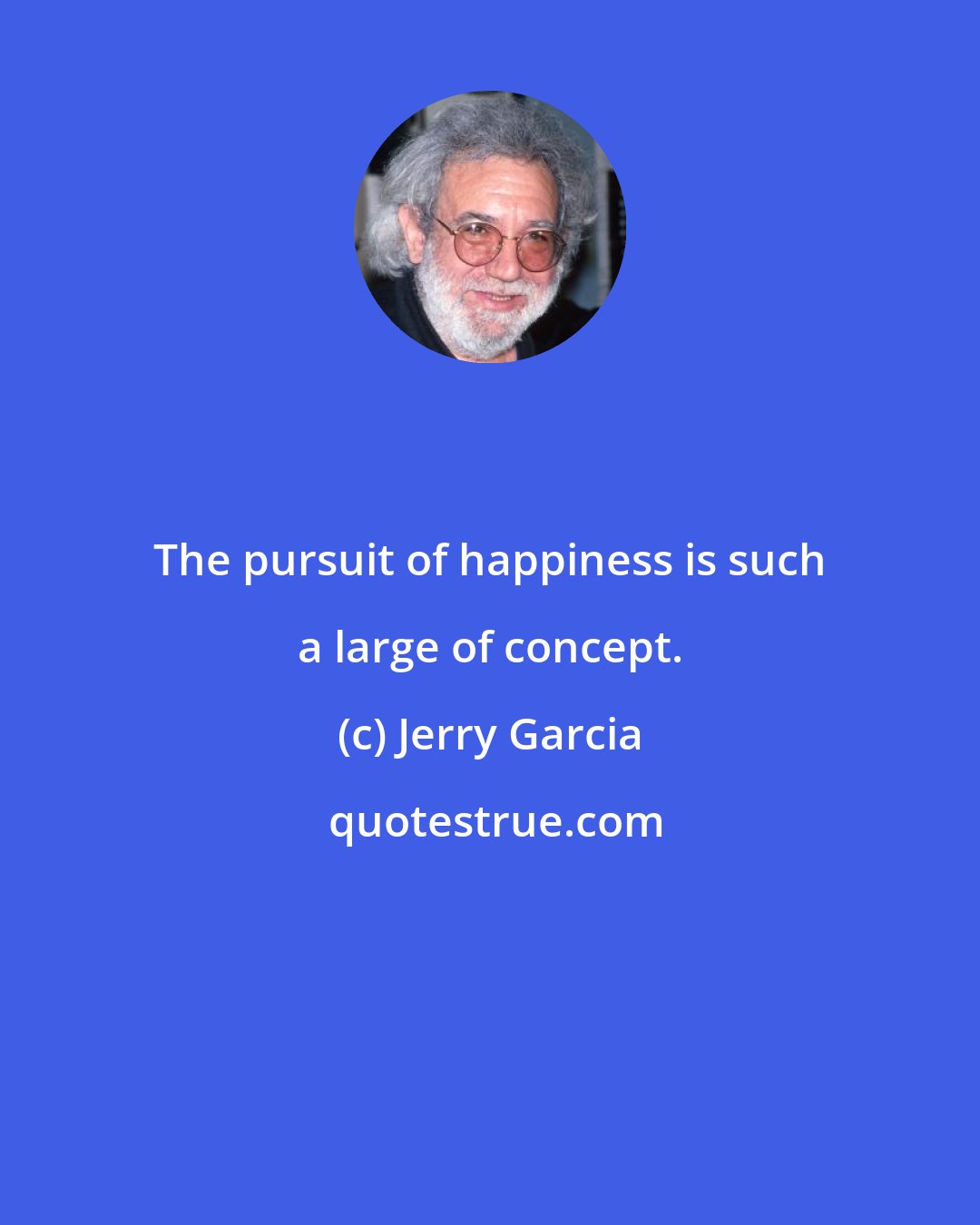 Jerry Garcia: The pursuit of happiness is such a large of concept.