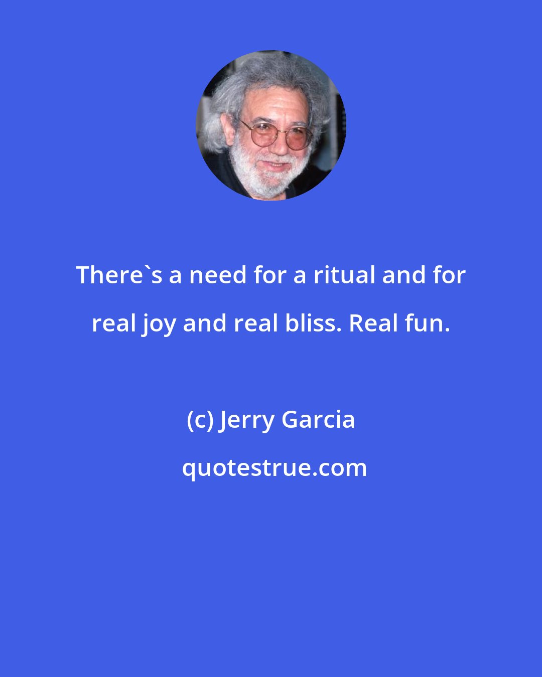 Jerry Garcia: There's a need for a ritual and for real joy and real bliss. Real fun.