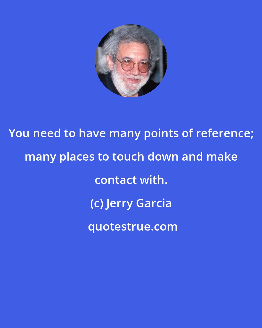 Jerry Garcia: You need to have many points of reference; many places to touch down and make contact with.