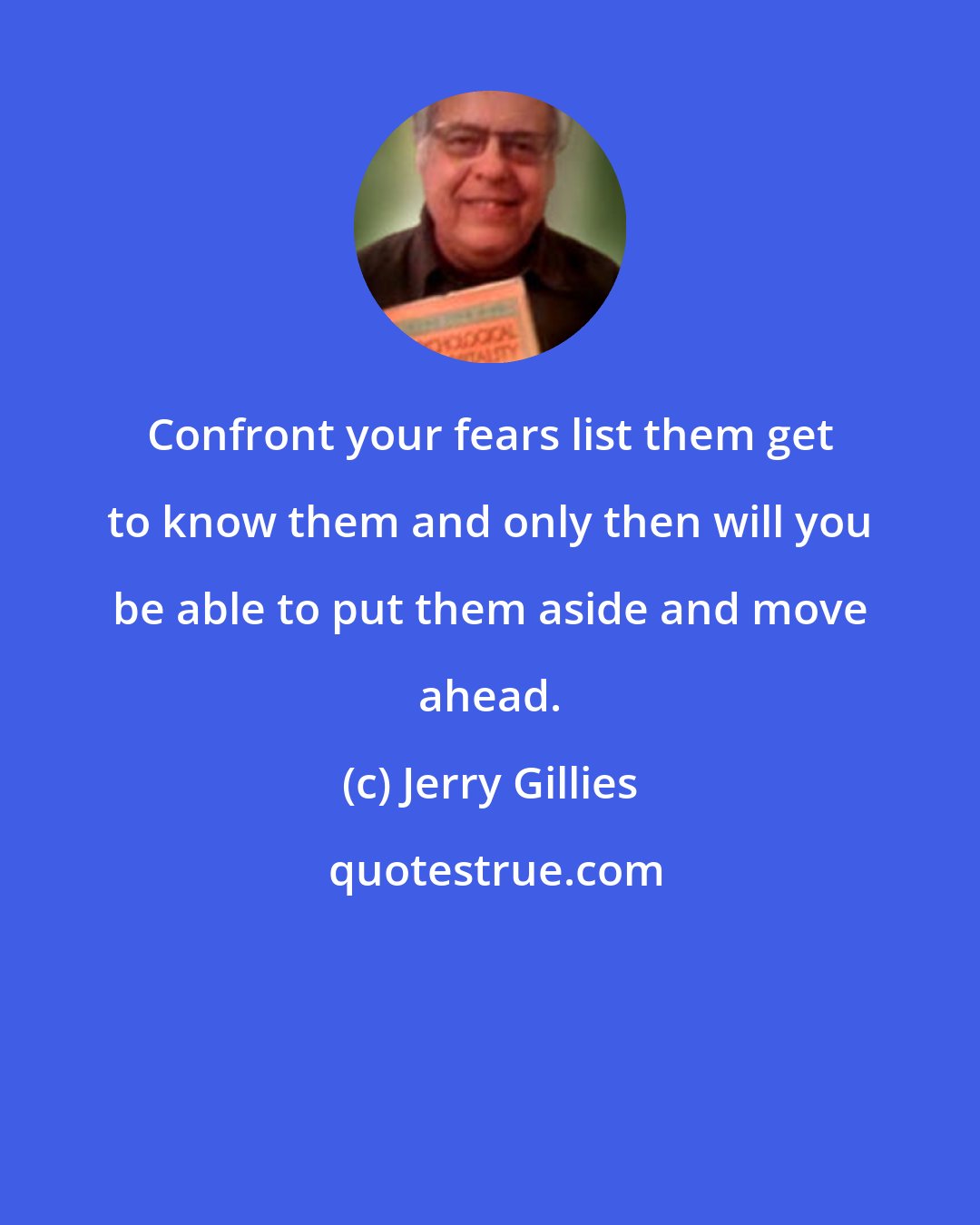 Jerry Gillies: Confront your fears list them get to know them and only then will you be able to put them aside and move ahead.