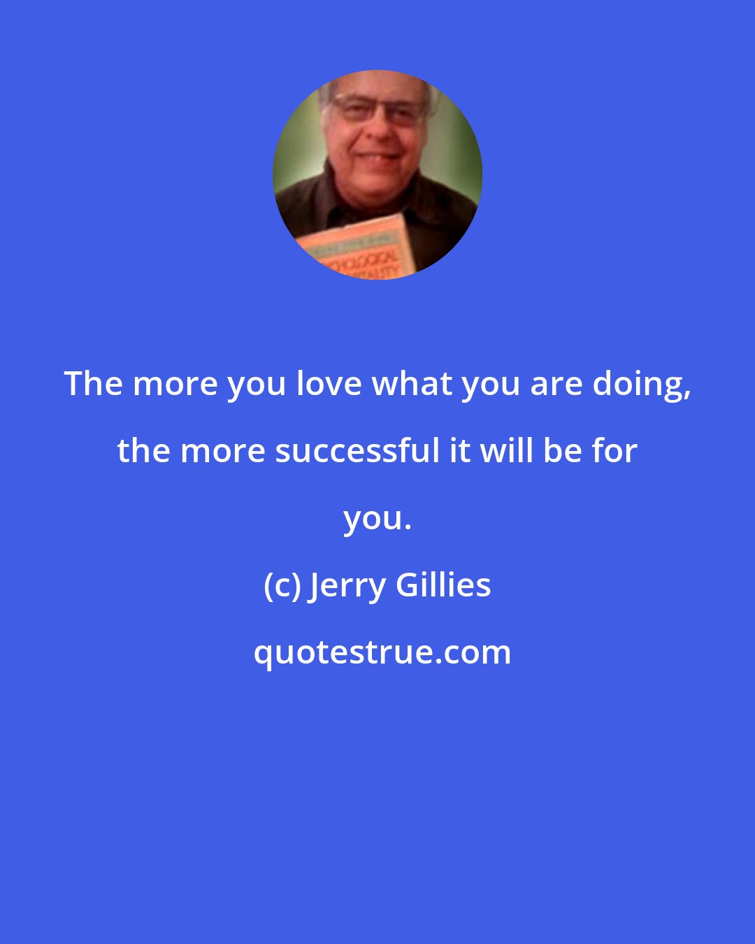 Jerry Gillies: The more you love what you are doing, the more successful it will be for you.