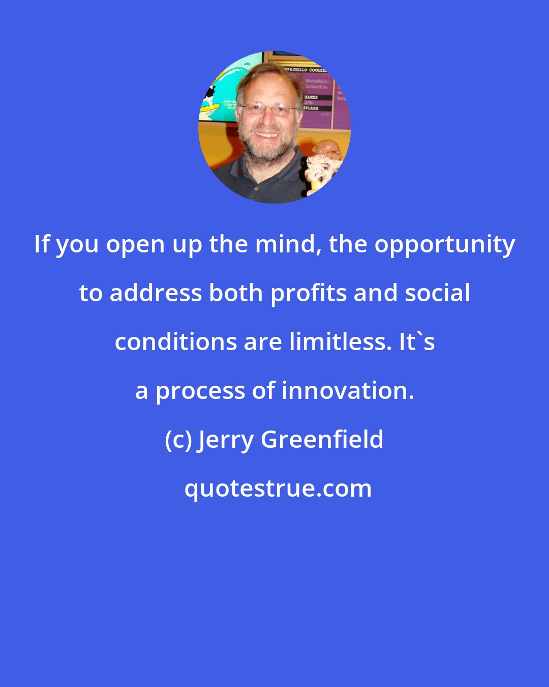 Jerry Greenfield: If you open up the mind, the opportunity to address both profits and social conditions are limitless. It's a process of innovation.