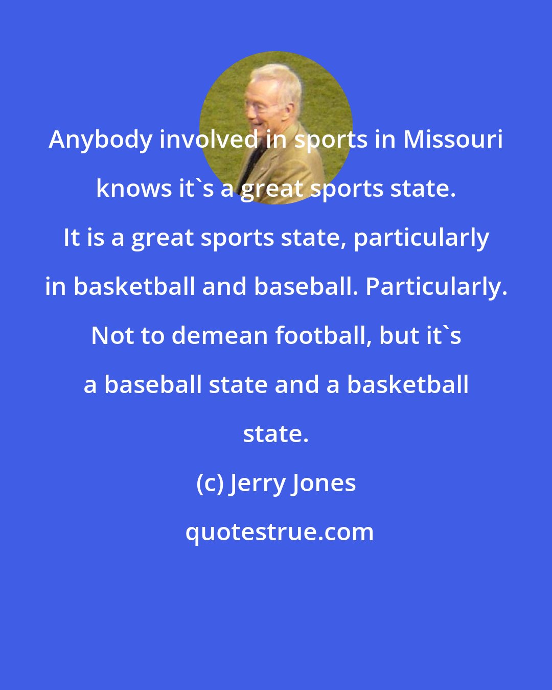 Jerry Jones: Anybody involved in sports in Missouri knows it's a great sports state. It is a great sports state, particularly in basketball and baseball. Particularly. Not to demean football, but it's a baseball state and a basketball state.