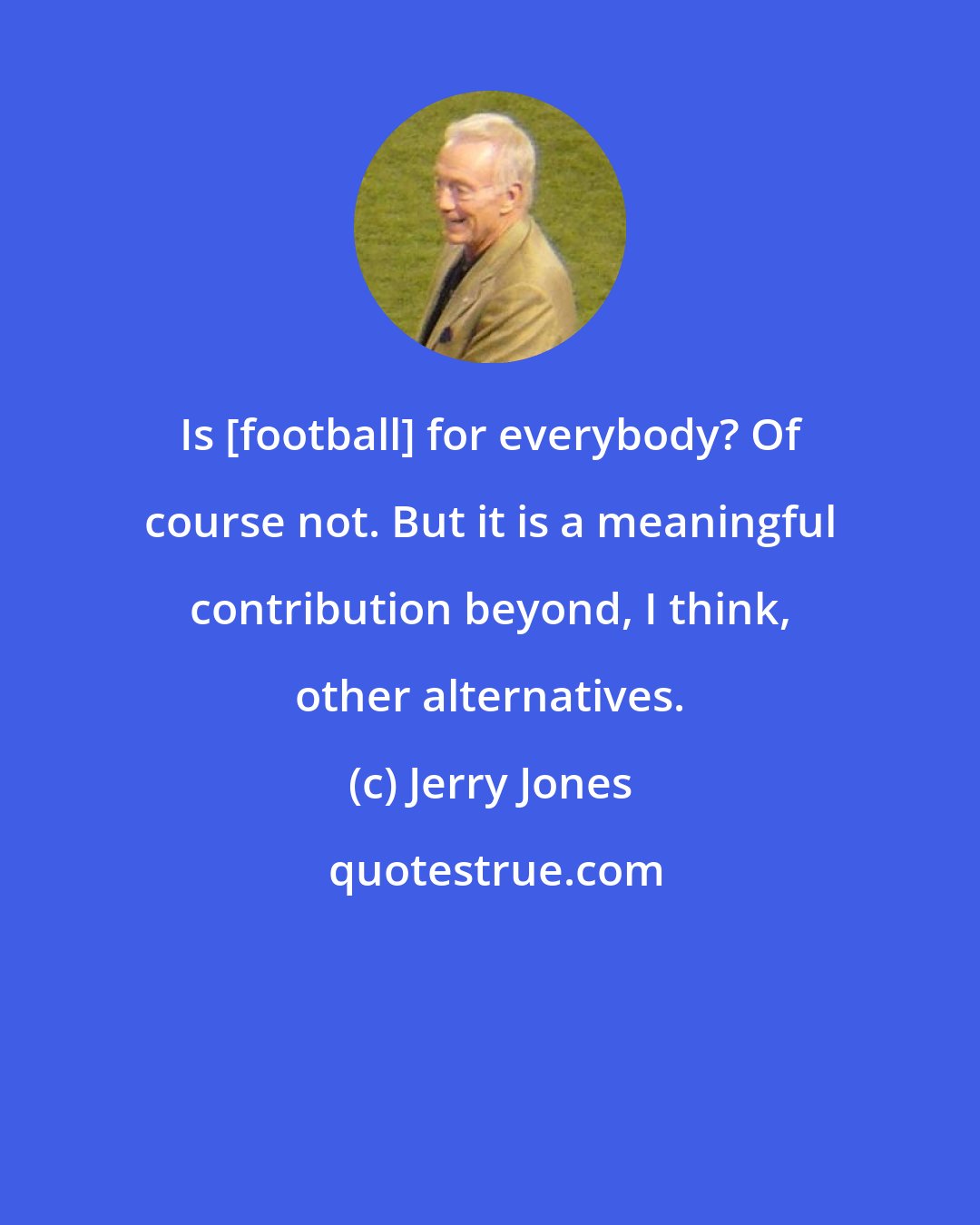 Jerry Jones: Is [football] for everybody? Of course not. But it is a meaningful contribution beyond, I think, other alternatives.