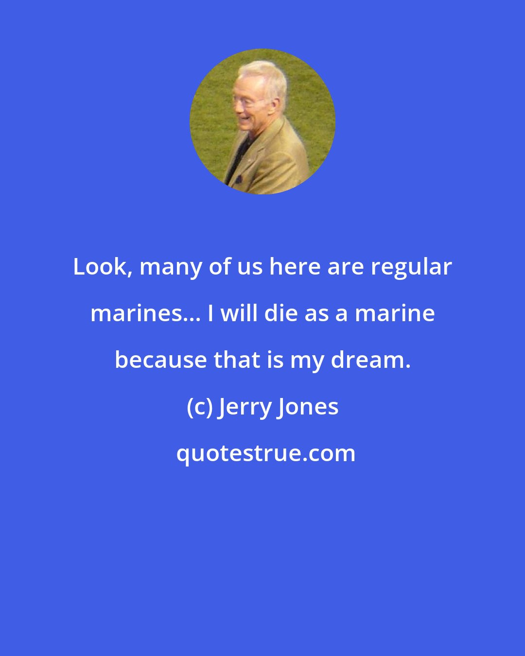 Jerry Jones: Look, many of us here are regular marines... I will die as a marine because that is my dream.