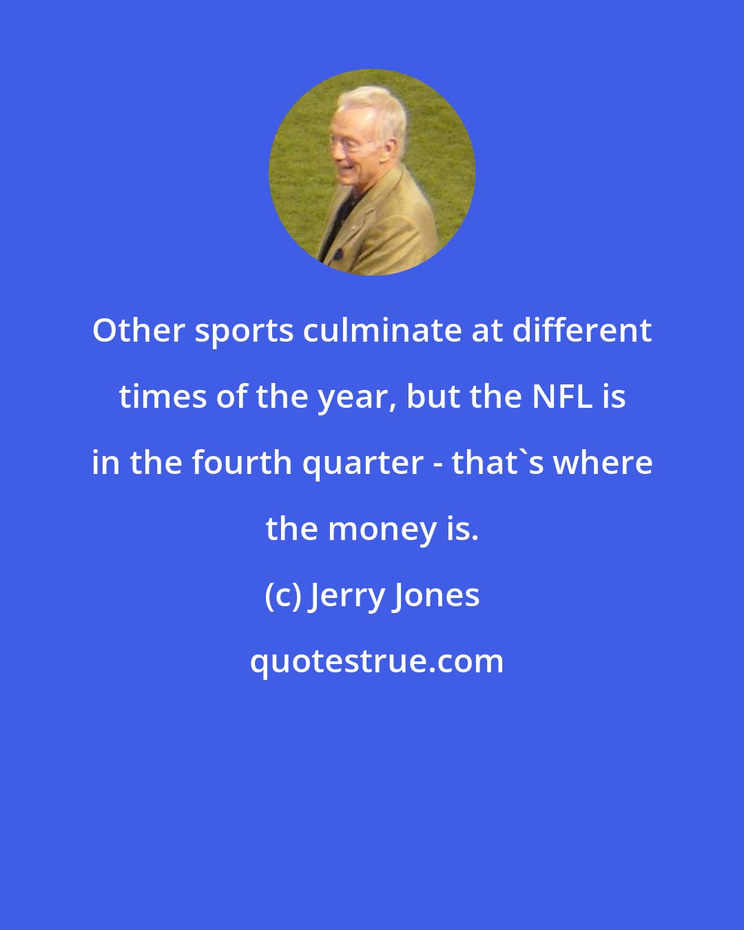 Jerry Jones: Other sports culminate at different times of the year, but the NFL is in the fourth quarter - that's where the money is.