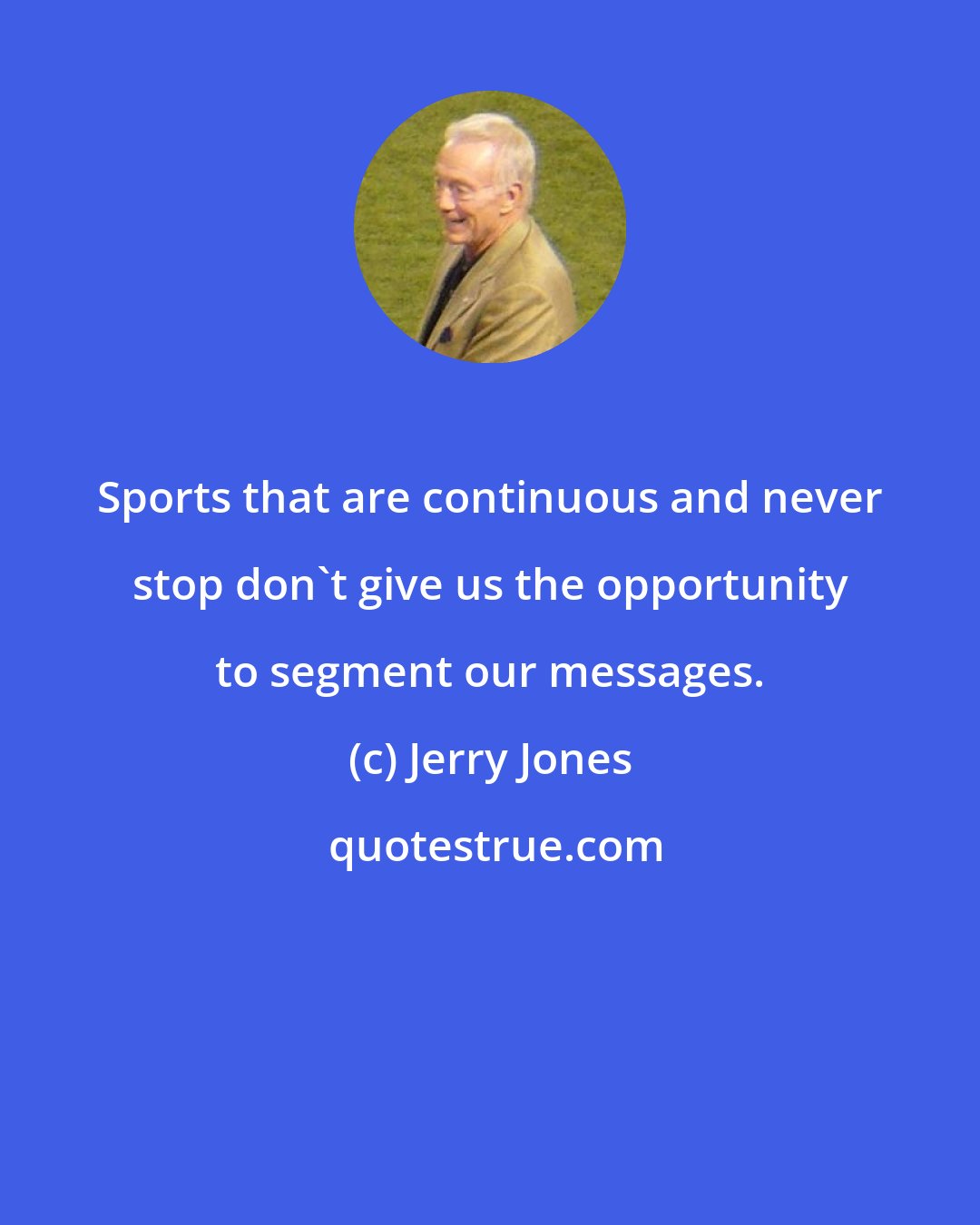 Jerry Jones: Sports that are continuous and never stop don't give us the opportunity to segment our messages.