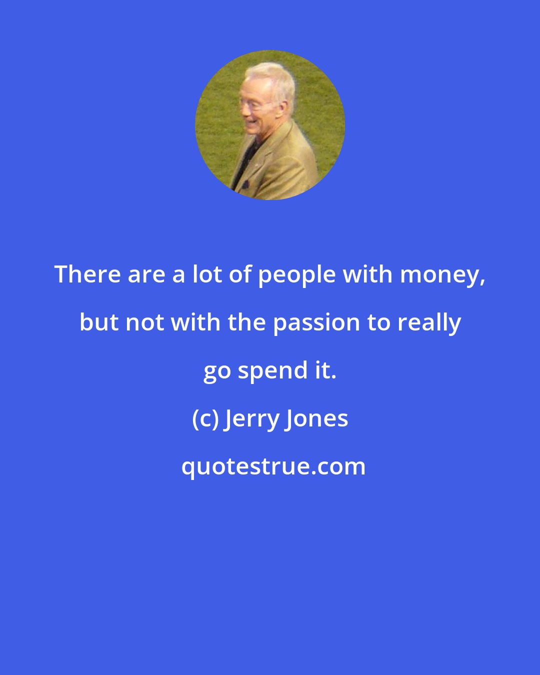 Jerry Jones: There are a lot of people with money, but not with the passion to really go spend it.