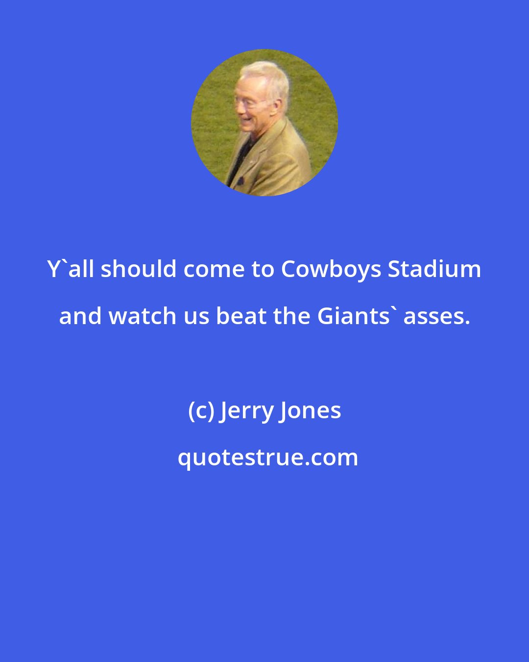 Jerry Jones: Y'all should come to Cowboys Stadium and watch us beat the Giants' asses.
