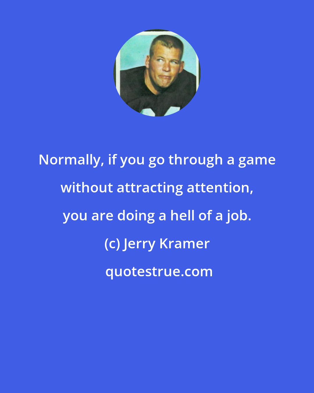 Jerry Kramer: Normally, if you go through a game without attracting attention, you are doing a hell of a job.