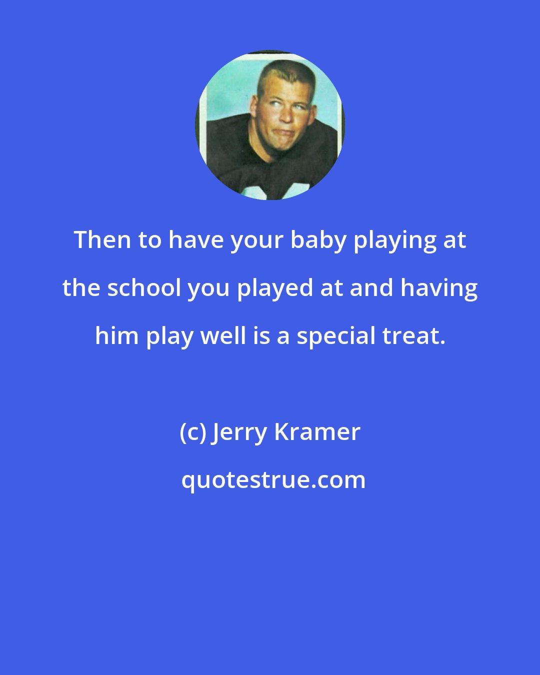 Jerry Kramer: Then to have your baby playing at the school you played at and having him play well is a special treat.