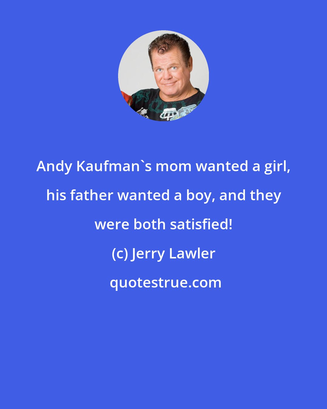Jerry Lawler: Andy Kaufman's mom wanted a girl, his father wanted a boy, and they were both satisfied!