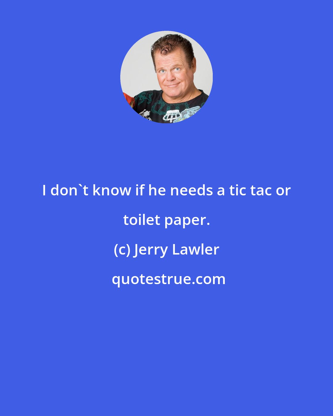 Jerry Lawler: I don't know if he needs a tic tac or toilet paper.