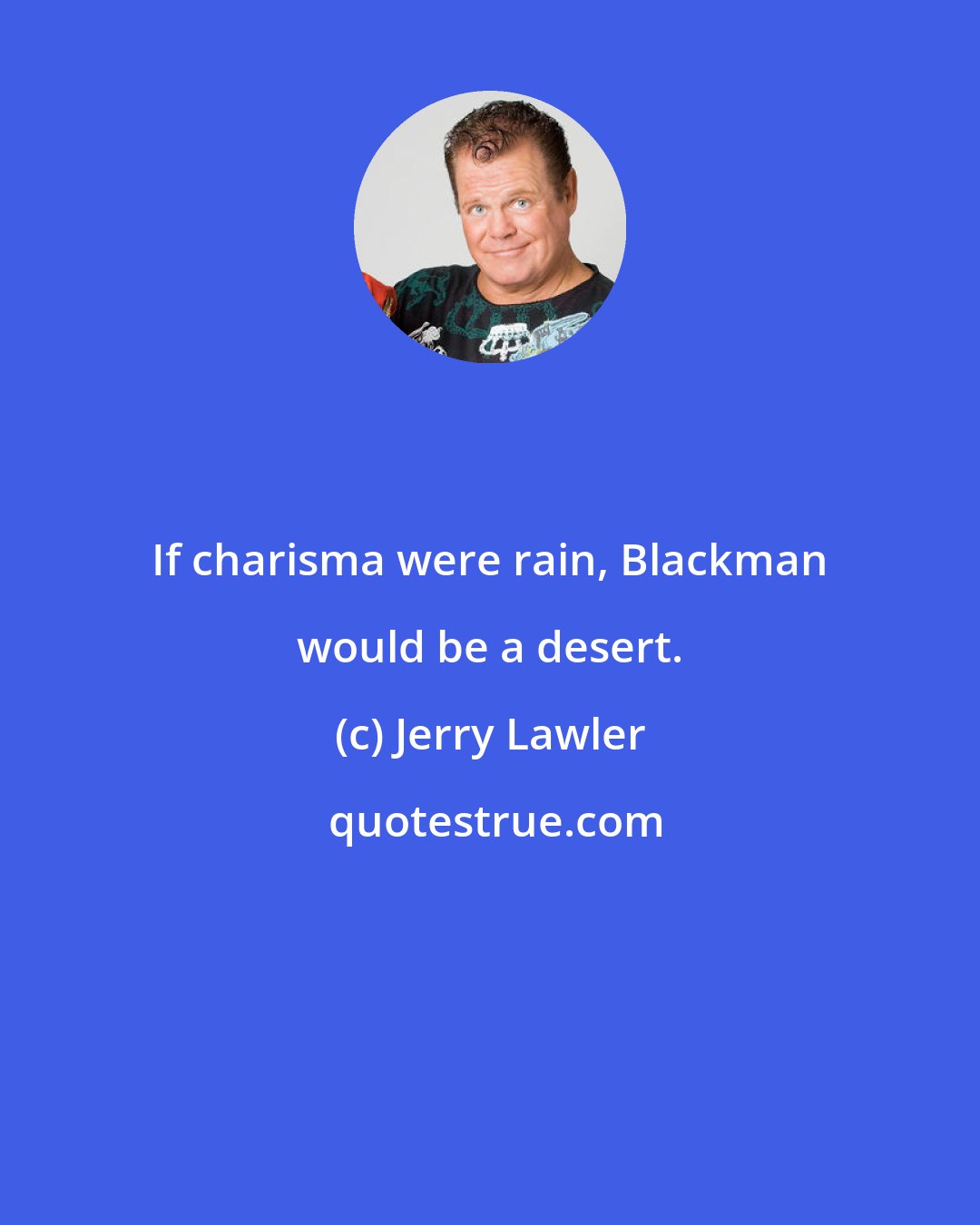 Jerry Lawler: If charisma were rain, Blackman would be a desert.