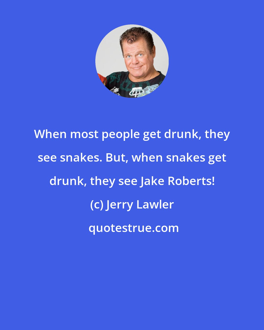 Jerry Lawler: When most people get drunk, they see snakes. But, when snakes get drunk, they see Jake Roberts!