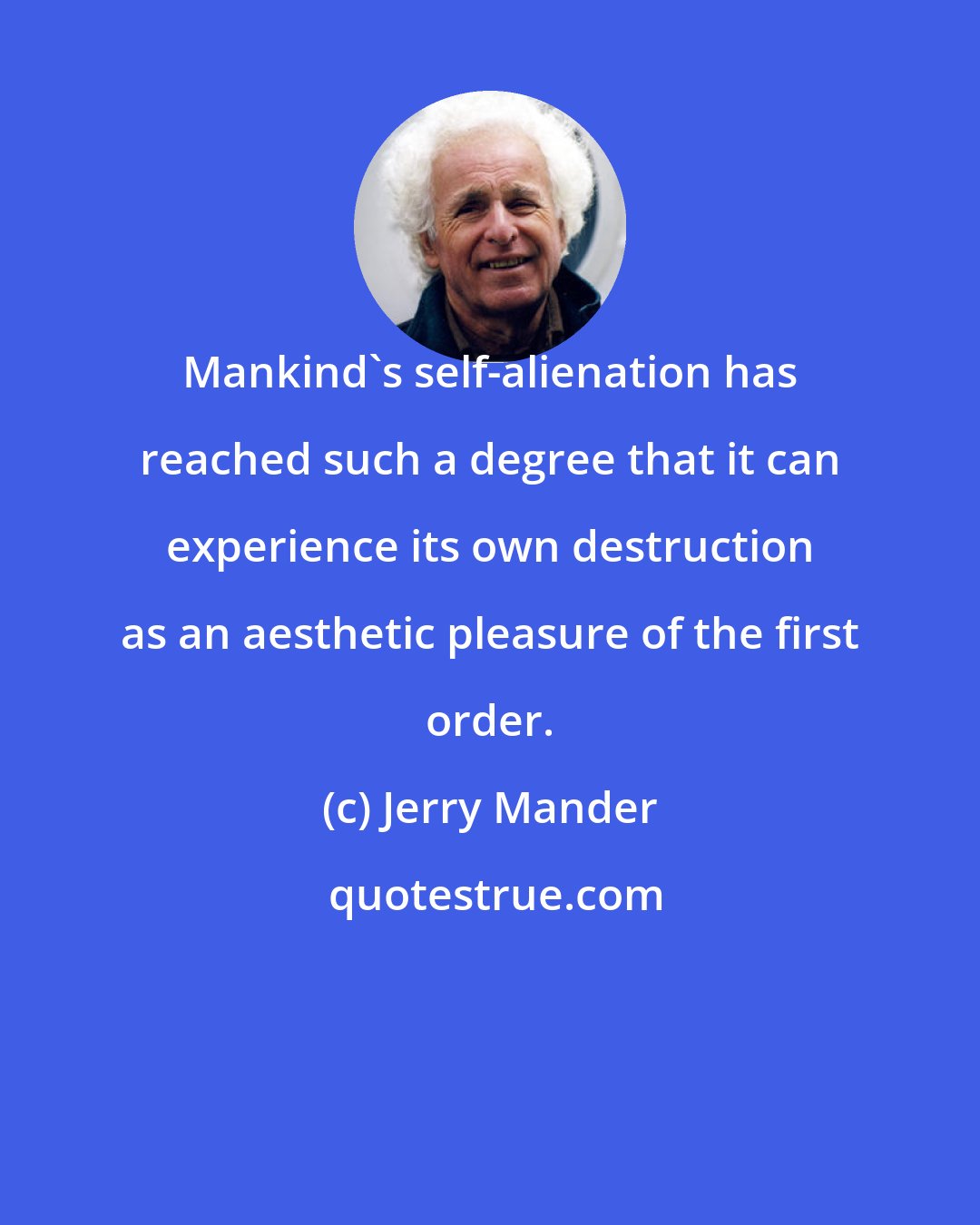 Jerry Mander: Mankind's self-alienation has reached such a degree that it can experience its own destruction as an aesthetic pleasure of the first order.