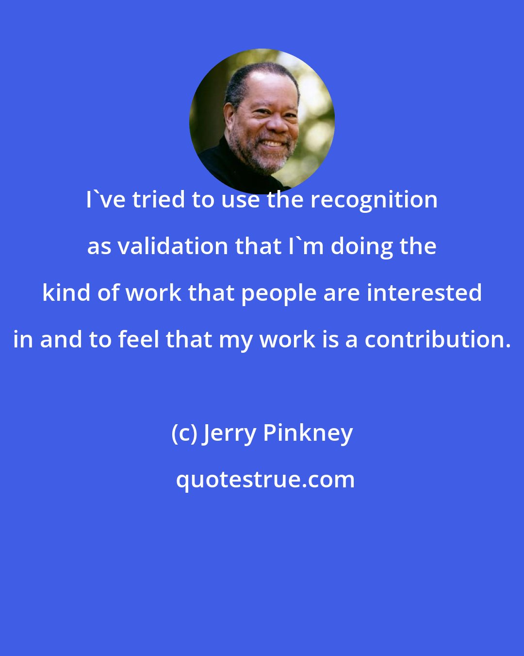 Jerry Pinkney: I've tried to use the recognition as validation that I'm doing the kind of work that people are interested in and to feel that my work is a contribution.