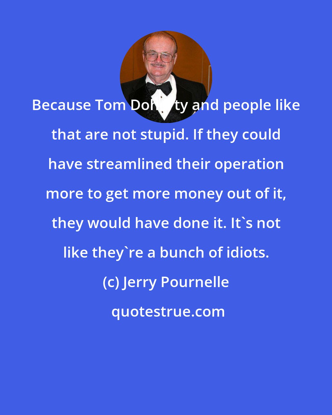 Jerry Pournelle: Because Tom Doherty and people like that are not stupid. If they could have streamlined their operation more to get more money out of it, they would have done it. It's not like they're a bunch of idiots.