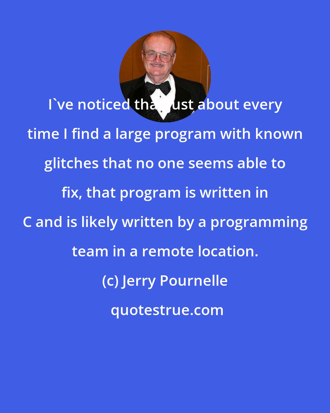 Jerry Pournelle: I've noticed that just about every time I find a large program with known glitches that no one seems able to fix, that program is written in C and is likely written by a programming team in a remote location.