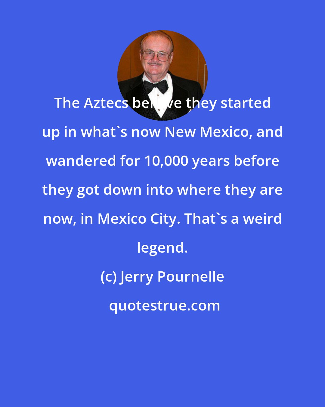 Jerry Pournelle: The Aztecs believe they started up in what's now New Mexico, and wandered for 10,000 years before they got down into where they are now, in Mexico City. That's a weird legend.