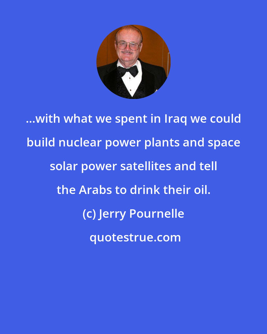 Jerry Pournelle: ...with what we spent in Iraq we could build nuclear power plants and space solar power satellites and tell the Arabs to drink their oil.