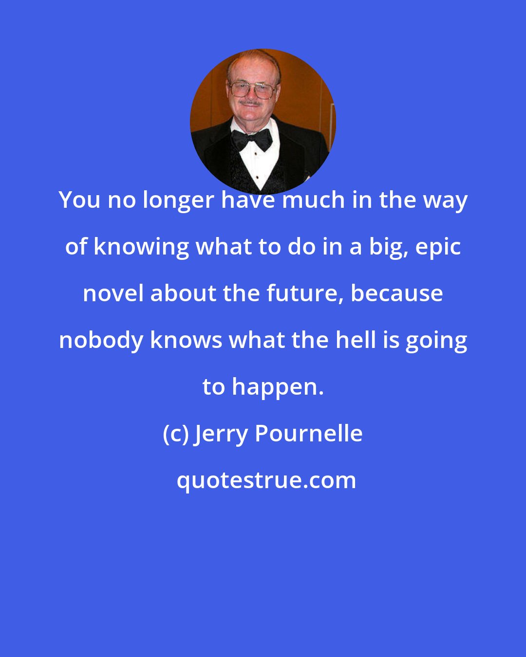 Jerry Pournelle: You no longer have much in the way of knowing what to do in a big, epic novel about the future, because nobody knows what the hell is going to happen.