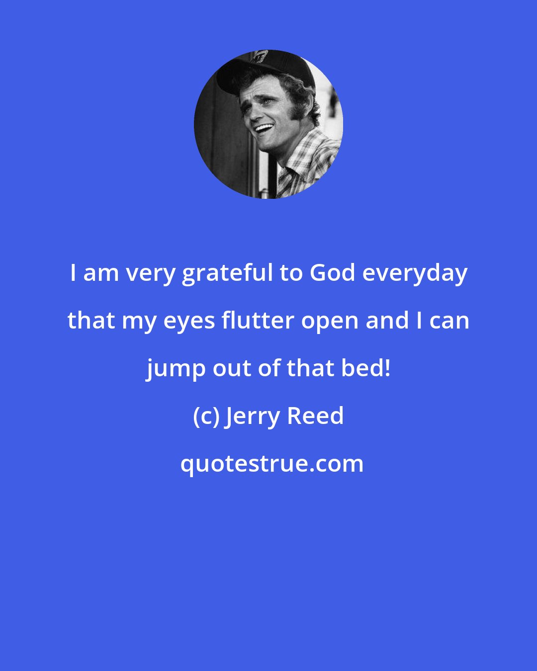 Jerry Reed: I am very grateful to God everyday that my eyes flutter open and I can jump out of that bed!