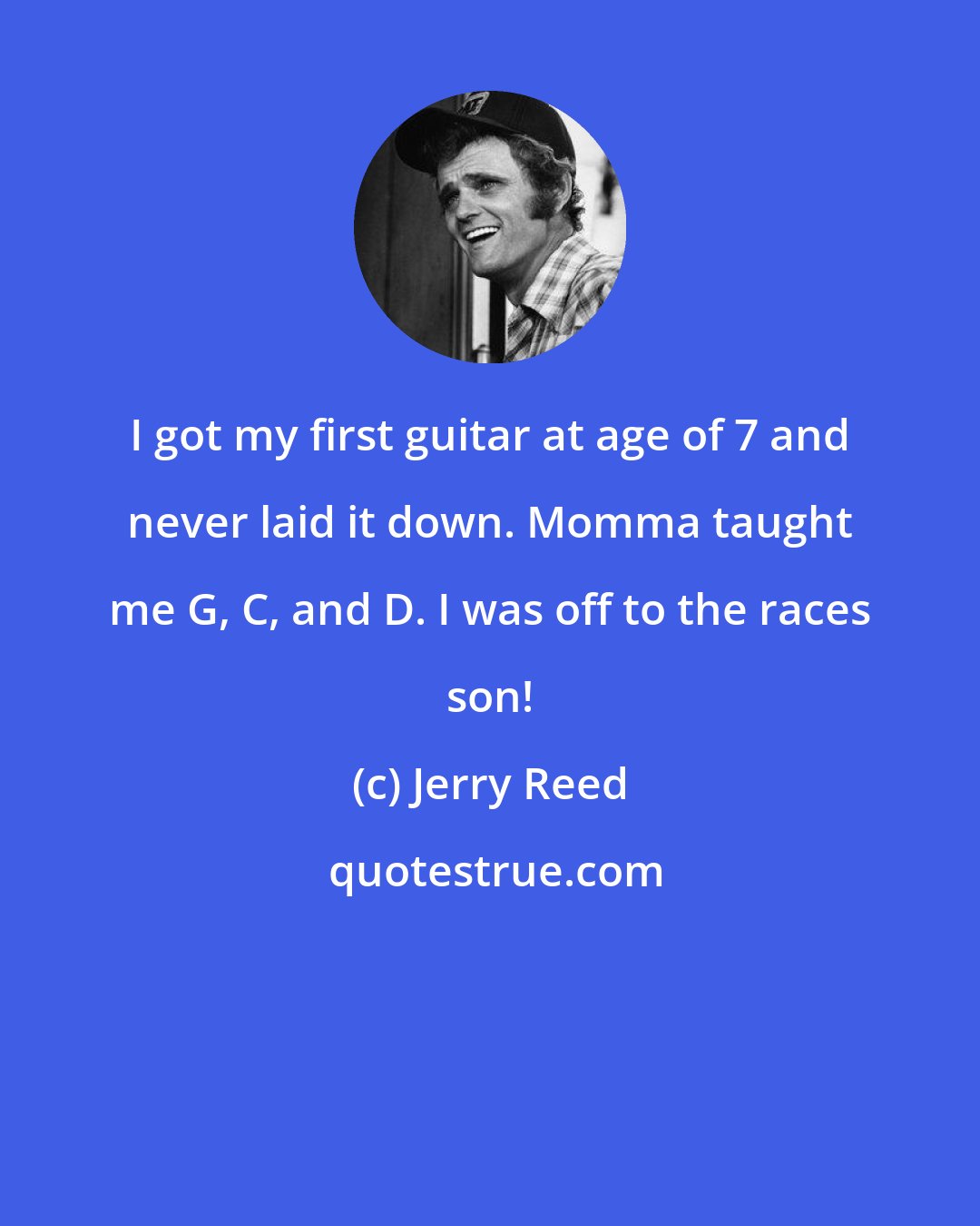 Jerry Reed: I got my first guitar at age of 7 and never laid it down. Momma taught me G, C, and D. I was off to the races son!