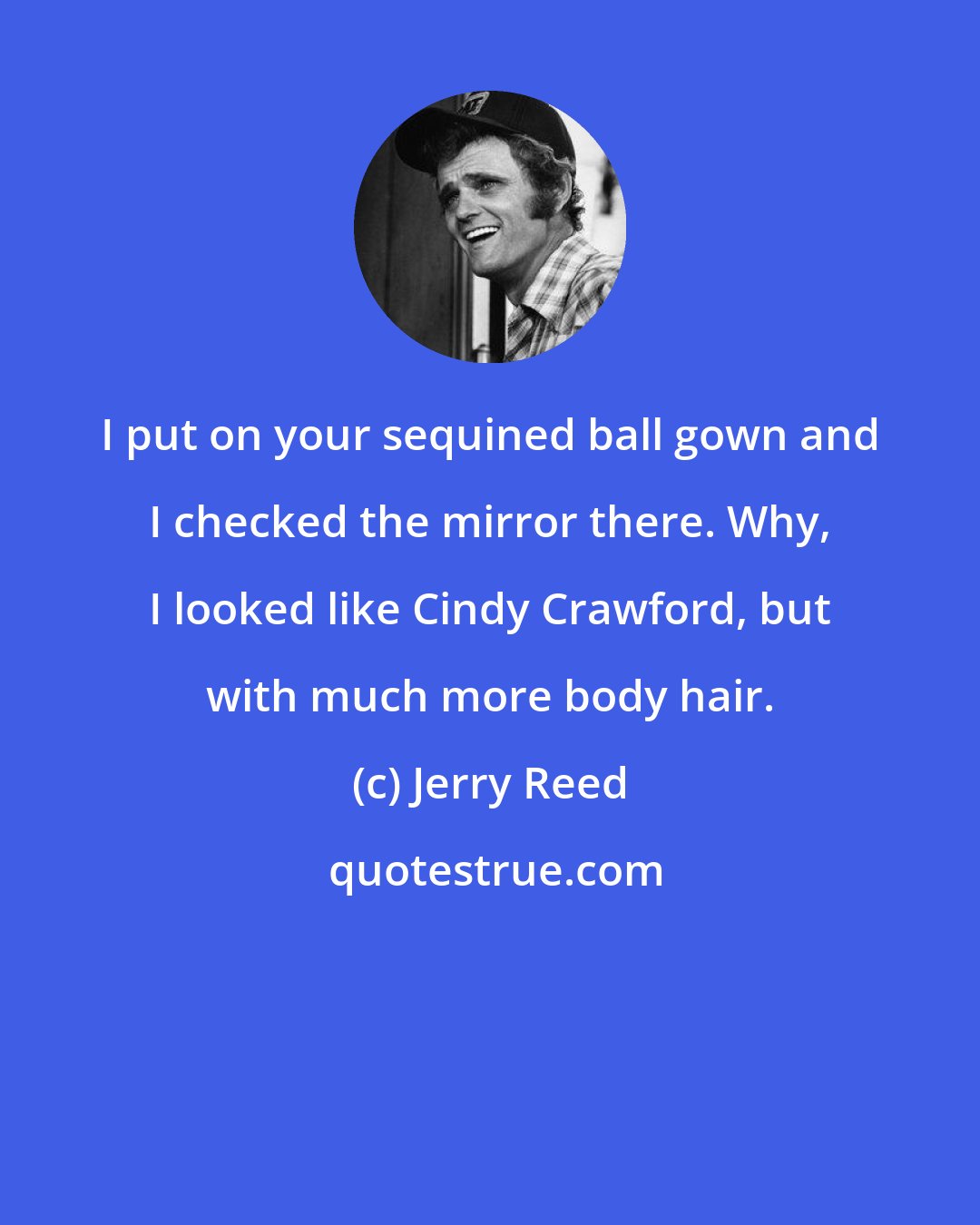 Jerry Reed: I put on your sequined ball gown and I checked the mirror there. Why, I looked like Cindy Crawford, but with much more body hair.