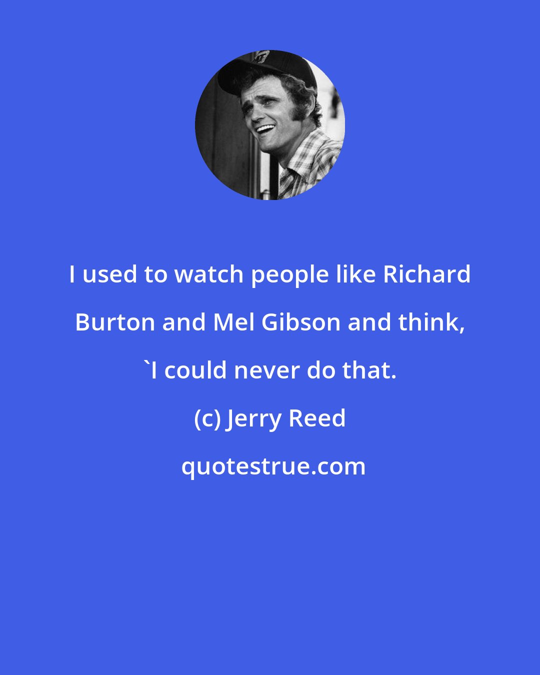 Jerry Reed: I used to watch people like Richard Burton and Mel Gibson and think, 'I could never do that.
