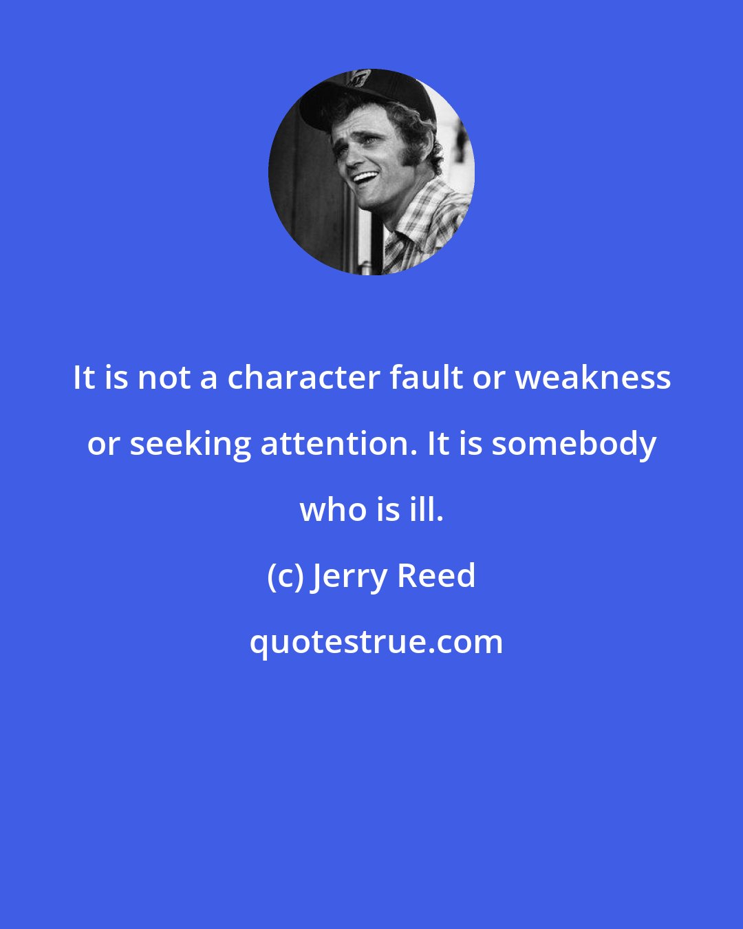 Jerry Reed: It is not a character fault or weakness or seeking attention. It is somebody who is ill.