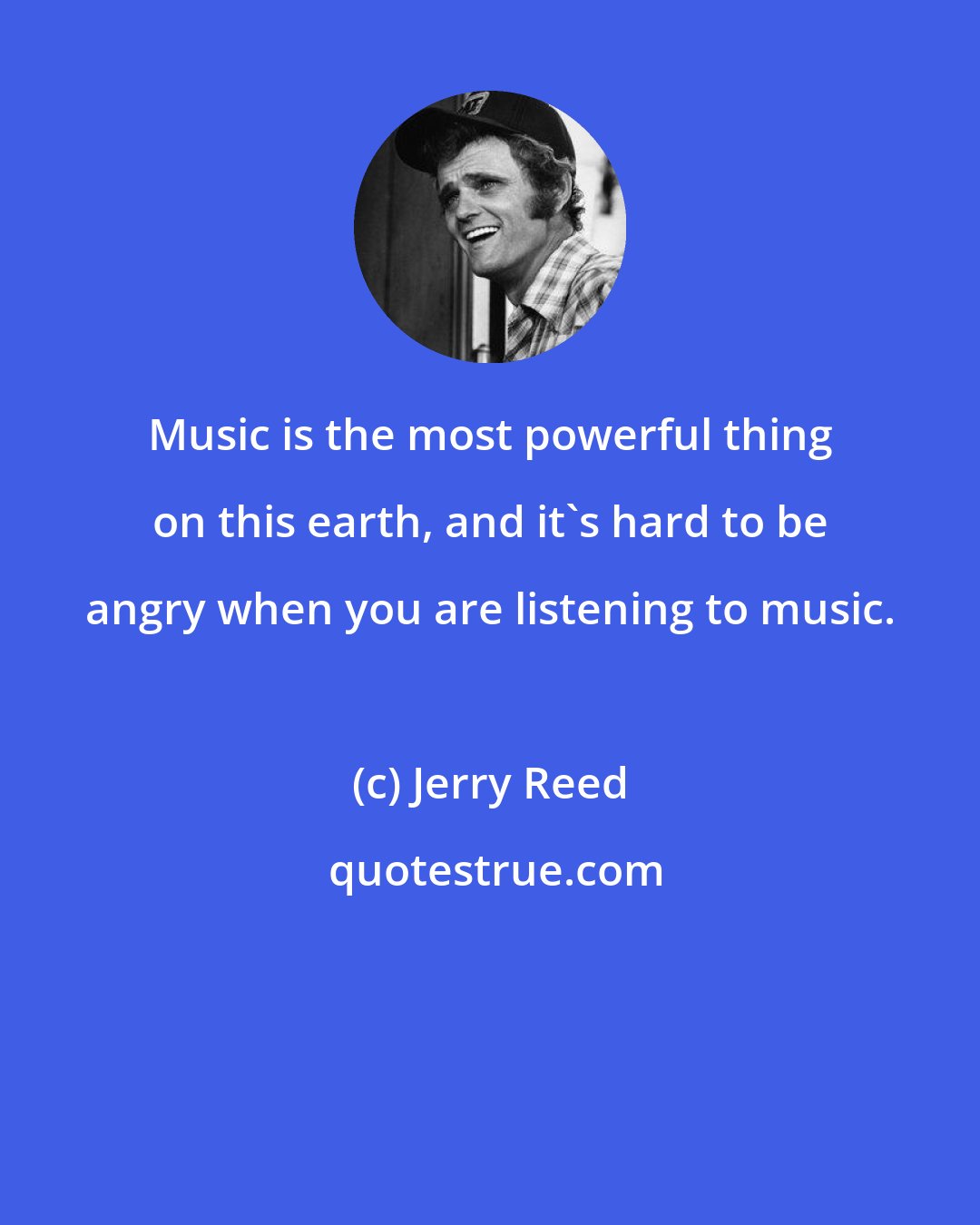 Jerry Reed: Music is the most powerful thing on this earth, and it's hard to be angry when you are listening to music.
