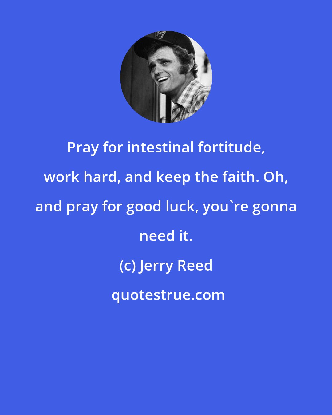 Jerry Reed: Pray for intestinal fortitude, work hard, and keep the faith. Oh, and pray for good luck, you're gonna need it.