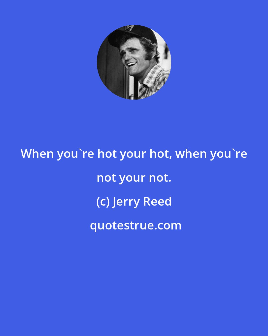 Jerry Reed: When you're hot your hot, when you're not your not.
