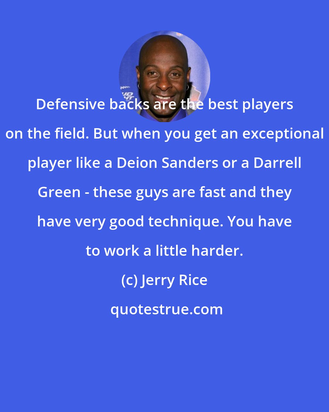 Jerry Rice: Defensive backs are the best players on the field. But when you get an exceptional player like a Deion Sanders or a Darrell Green - these guys are fast and they have very good technique. You have to work a little harder.