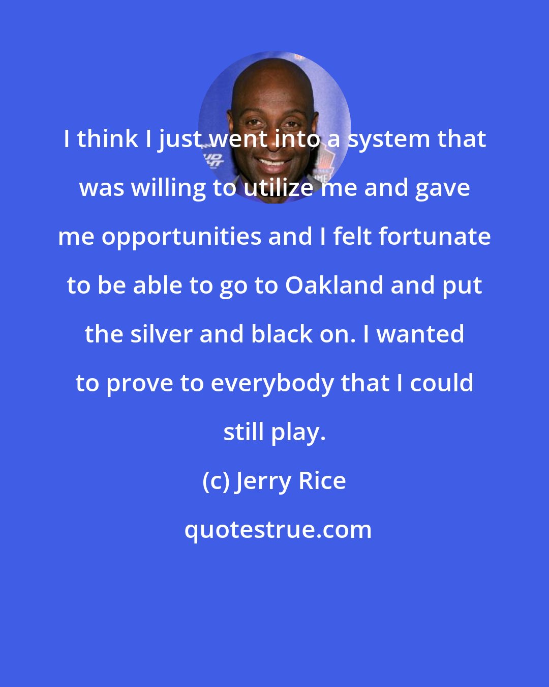 Jerry Rice: I think I just went into a system that was willing to utilize me and gave me opportunities and I felt fortunate to be able to go to Oakland and put the silver and black on. I wanted to prove to everybody that I could still play.