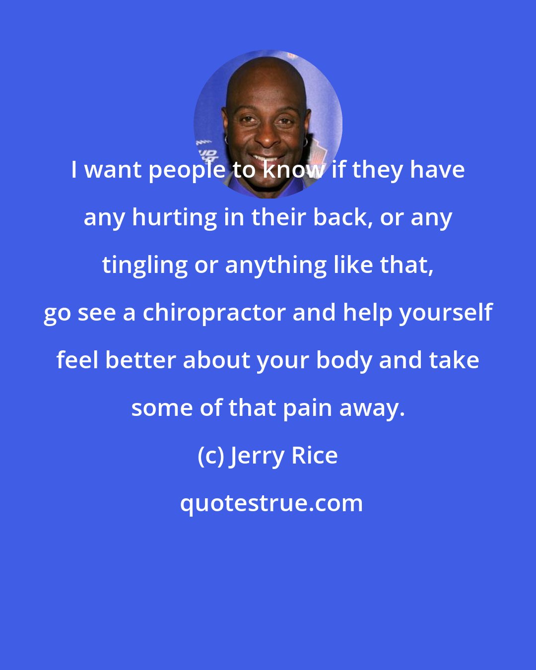 Jerry Rice: I want people to know if they have any hurting in their back, or any tingling or anything like that, go see a chiropractor and help yourself feel better about your body and take some of that pain away.