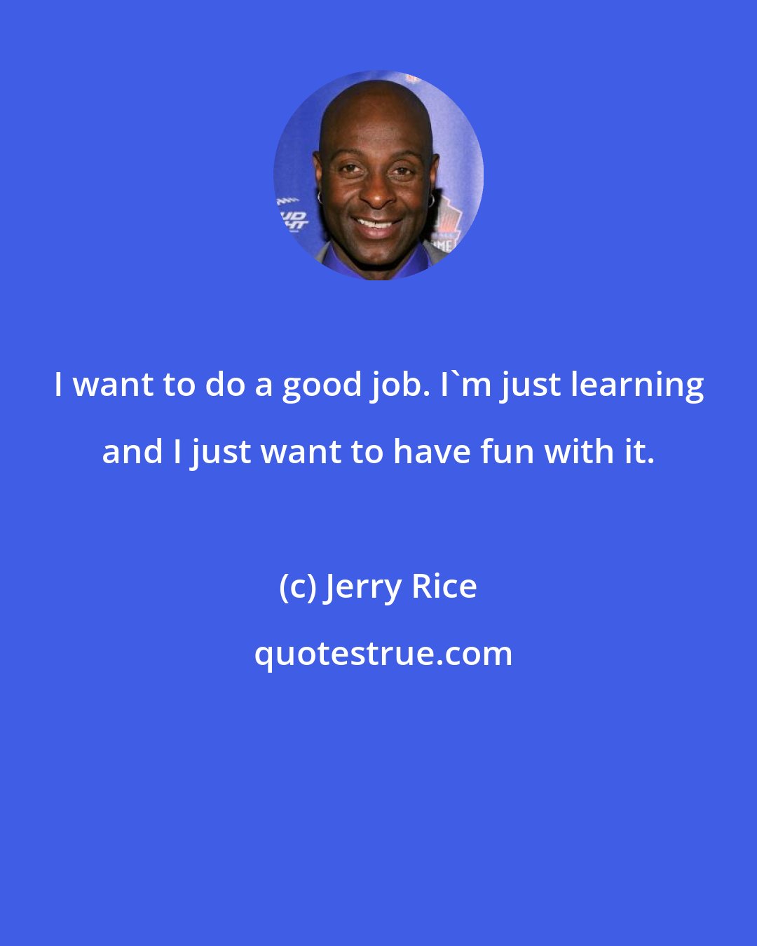 Jerry Rice: I want to do a good job. I'm just learning and I just want to have fun with it.