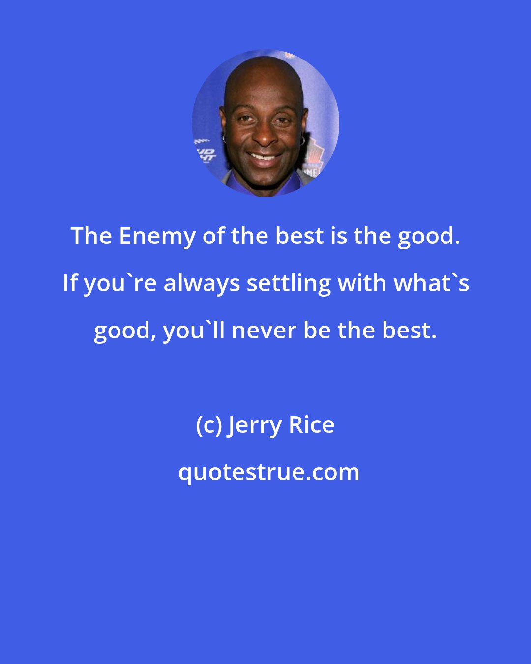 Jerry Rice: The Enemy of the best is the good. If you're always settling with what's good, you'll never be the best.