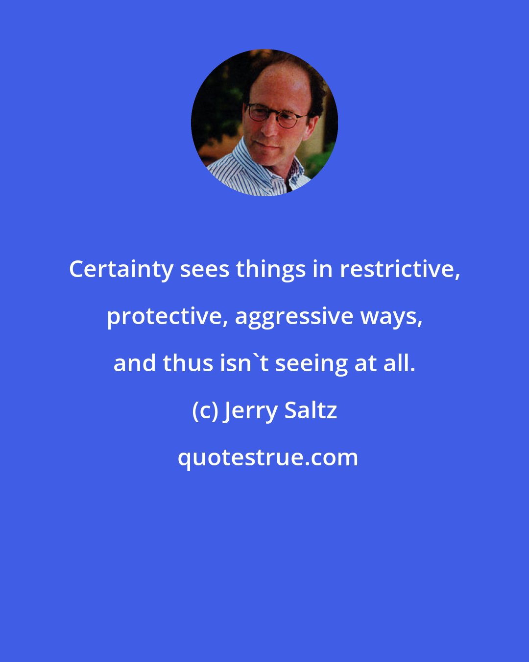 Jerry Saltz: Certainty sees things in restrictive, protective, aggressive ways, and thus isn't seeing at all.