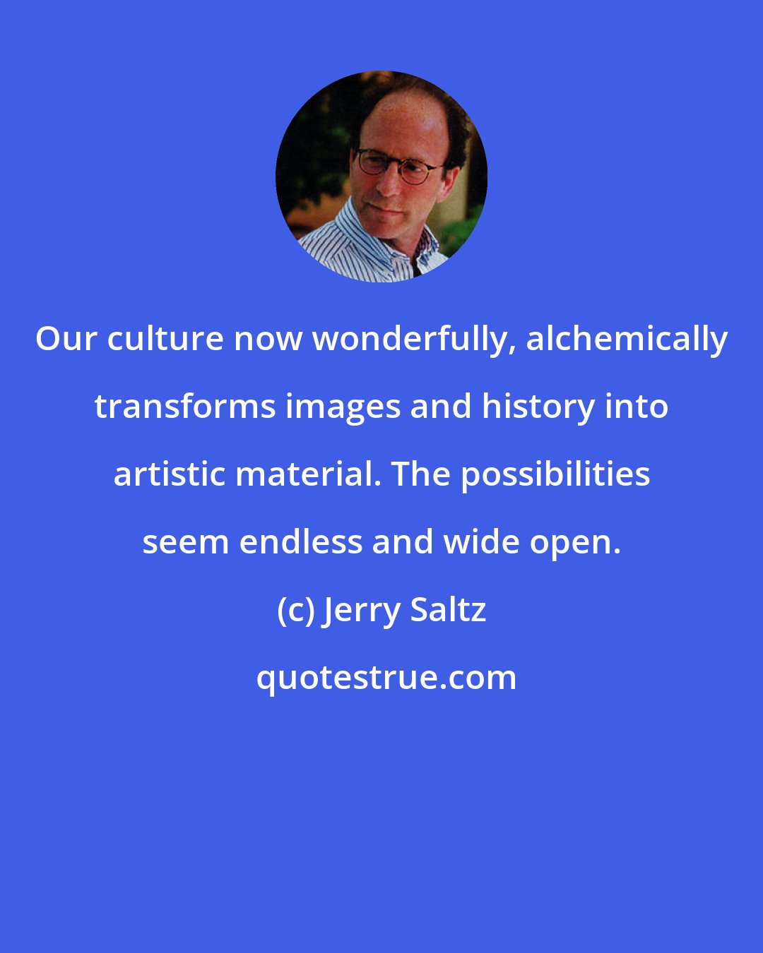 Jerry Saltz: Our culture now wonderfully, alchemically transforms images and history into artistic material. The possibilities seem endless and wide open.