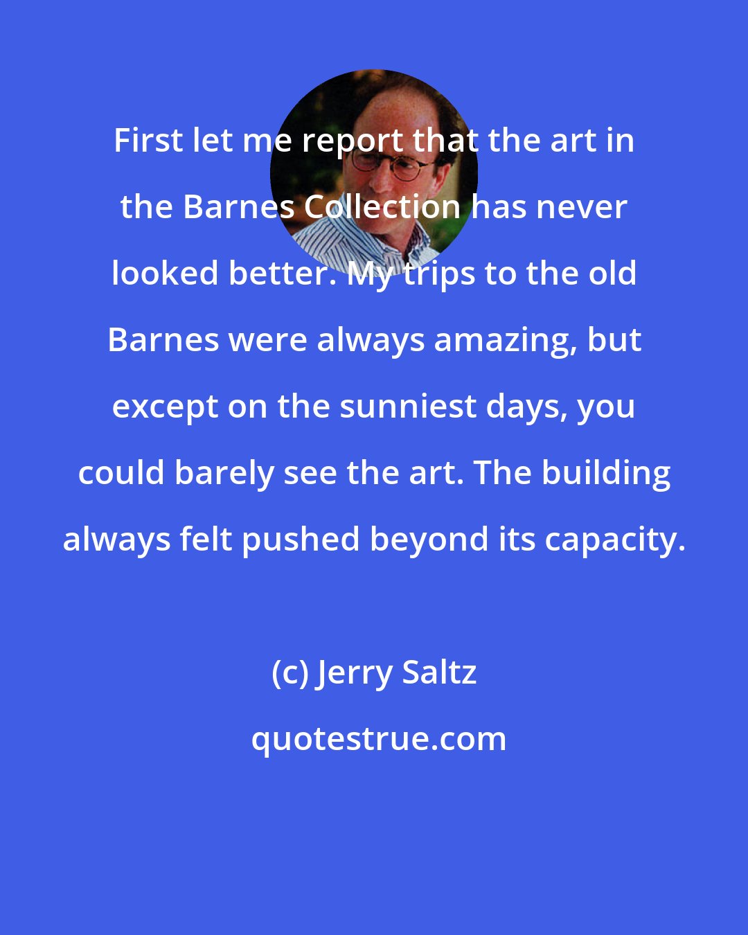 Jerry Saltz: First let me report that the art in the Barnes Collection has never looked better. My trips to the old Barnes were always amazing, but except on the sunniest days, you could barely see the art. The building always felt pushed beyond its capacity.