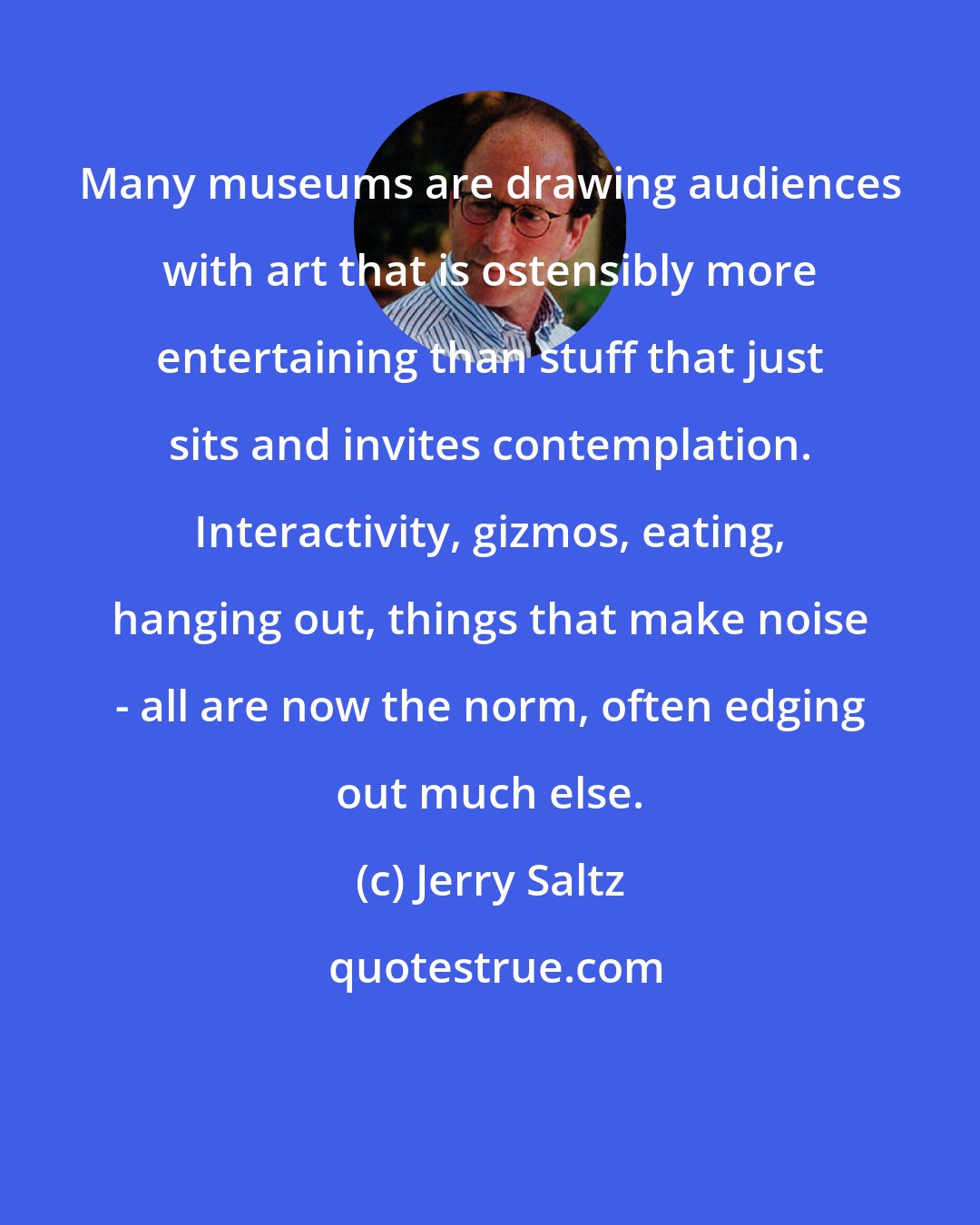 Jerry Saltz: Many museums are drawing audiences with art that is ostensibly more entertaining than stuff that just sits and invites contemplation. Interactivity, gizmos, eating, hanging out, things that make noise - all are now the norm, often edging out much else.