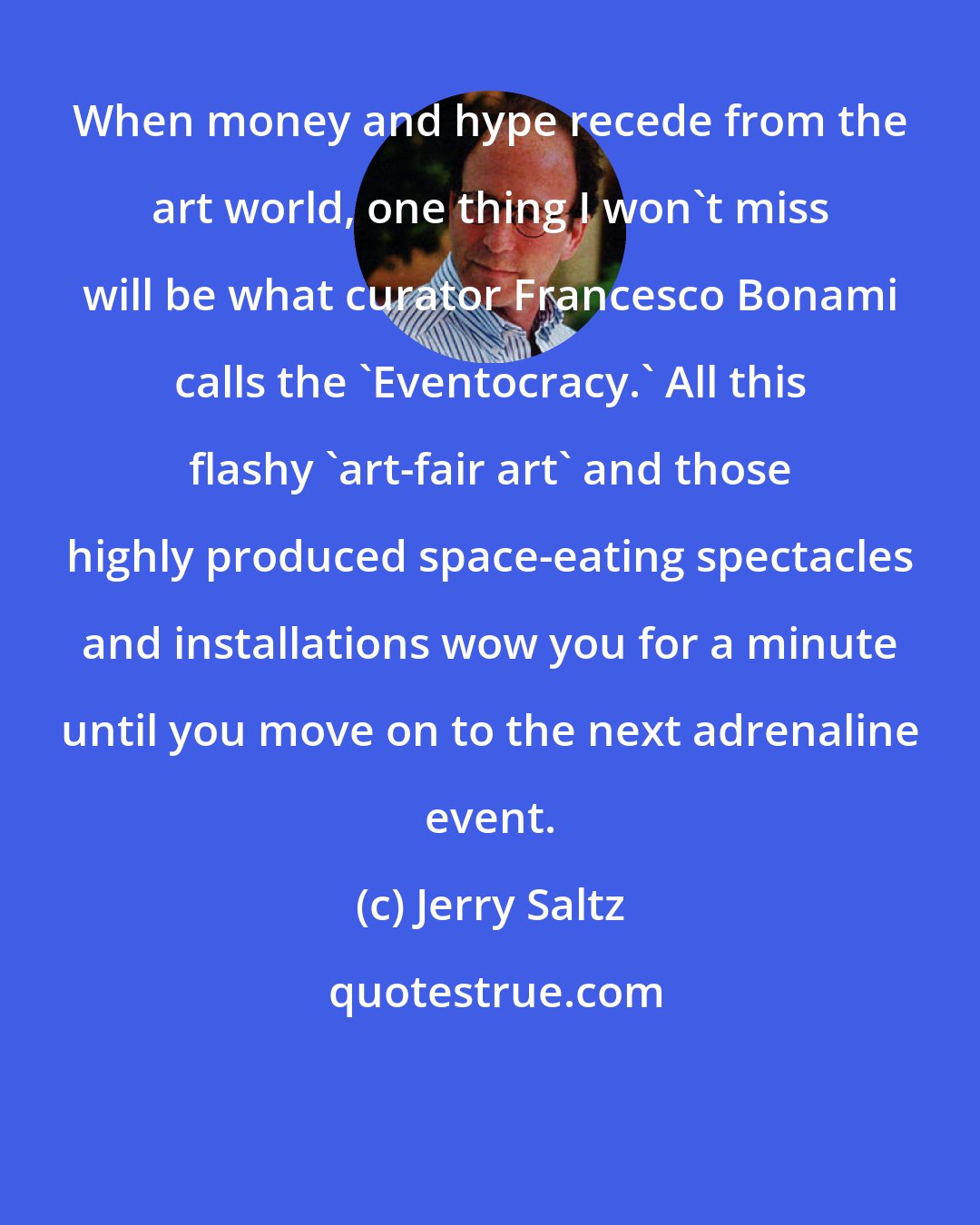 Jerry Saltz: When money and hype recede from the art world, one thing I won't miss will be what curator Francesco Bonami calls the 'Eventocracy.' All this flashy 'art-fair art' and those highly produced space-eating spectacles and installations wow you for a minute until you move on to the next adrenaline event.