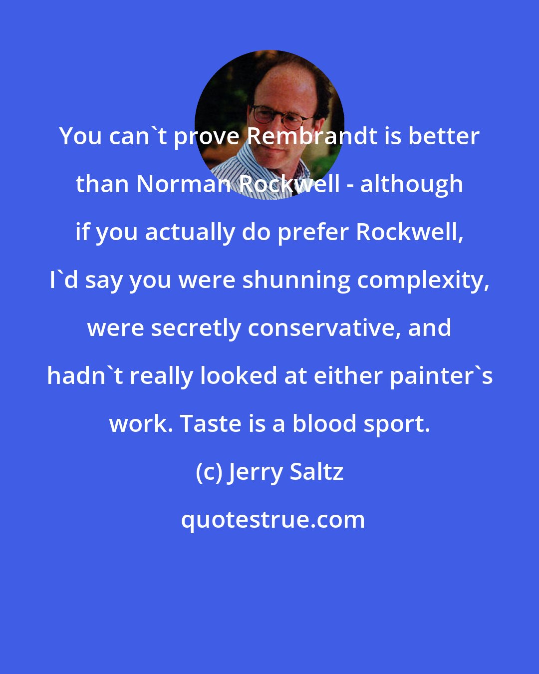 Jerry Saltz: You can't prove Rembrandt is better than Norman Rockwell - although if you actually do prefer Rockwell, I'd say you were shunning complexity, were secretly conservative, and hadn't really looked at either painter's work. Taste is a blood sport.