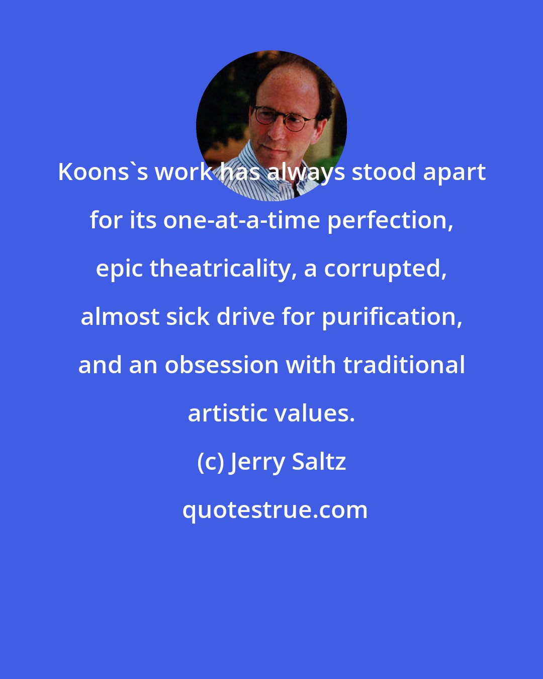 Jerry Saltz: Koons's work has always stood apart for its one-at-a-time perfection, epic theatricality, a corrupted, almost sick drive for purification, and an obsession with traditional artistic values.