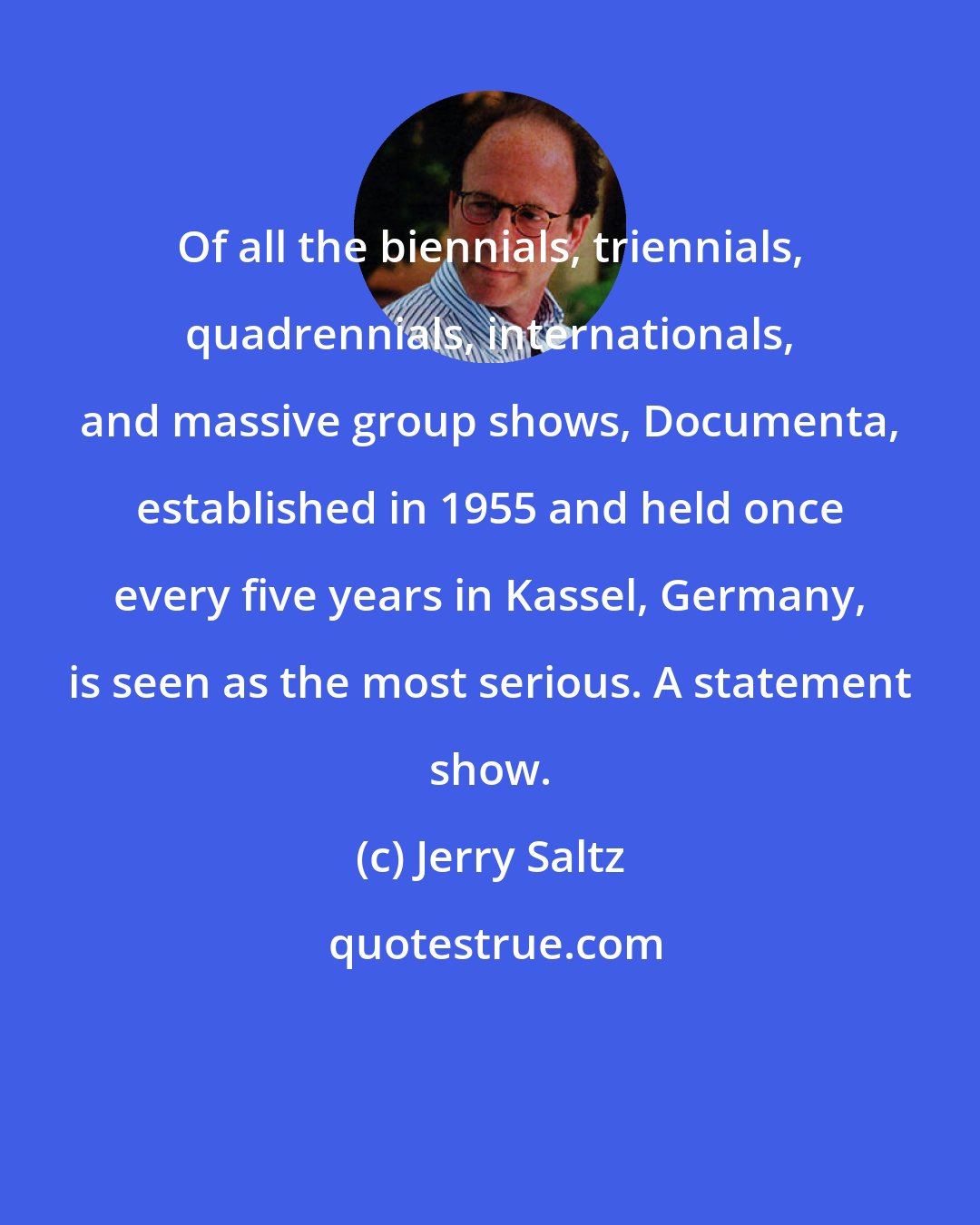 Jerry Saltz: Of all the biennials, triennials, quadrennials, internationals, and massive group shows, Documenta, established in 1955 and held once every five years in Kassel, Germany, is seen as the most serious. A statement show.