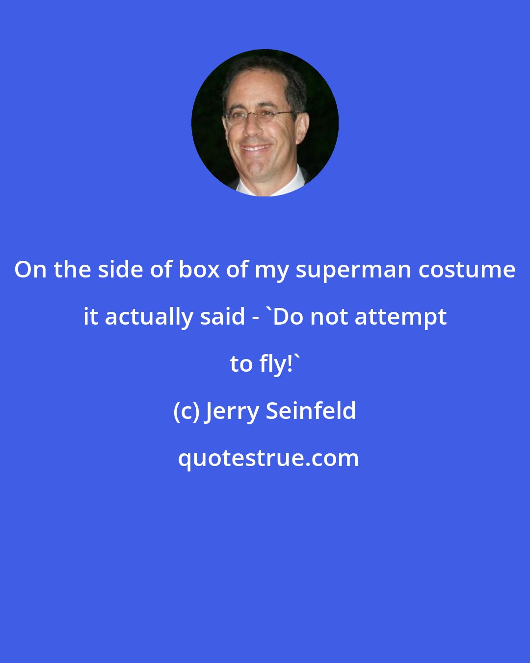 Jerry Seinfeld: On the side of box of my superman costume it actually said - 'Do not attempt to fly!'