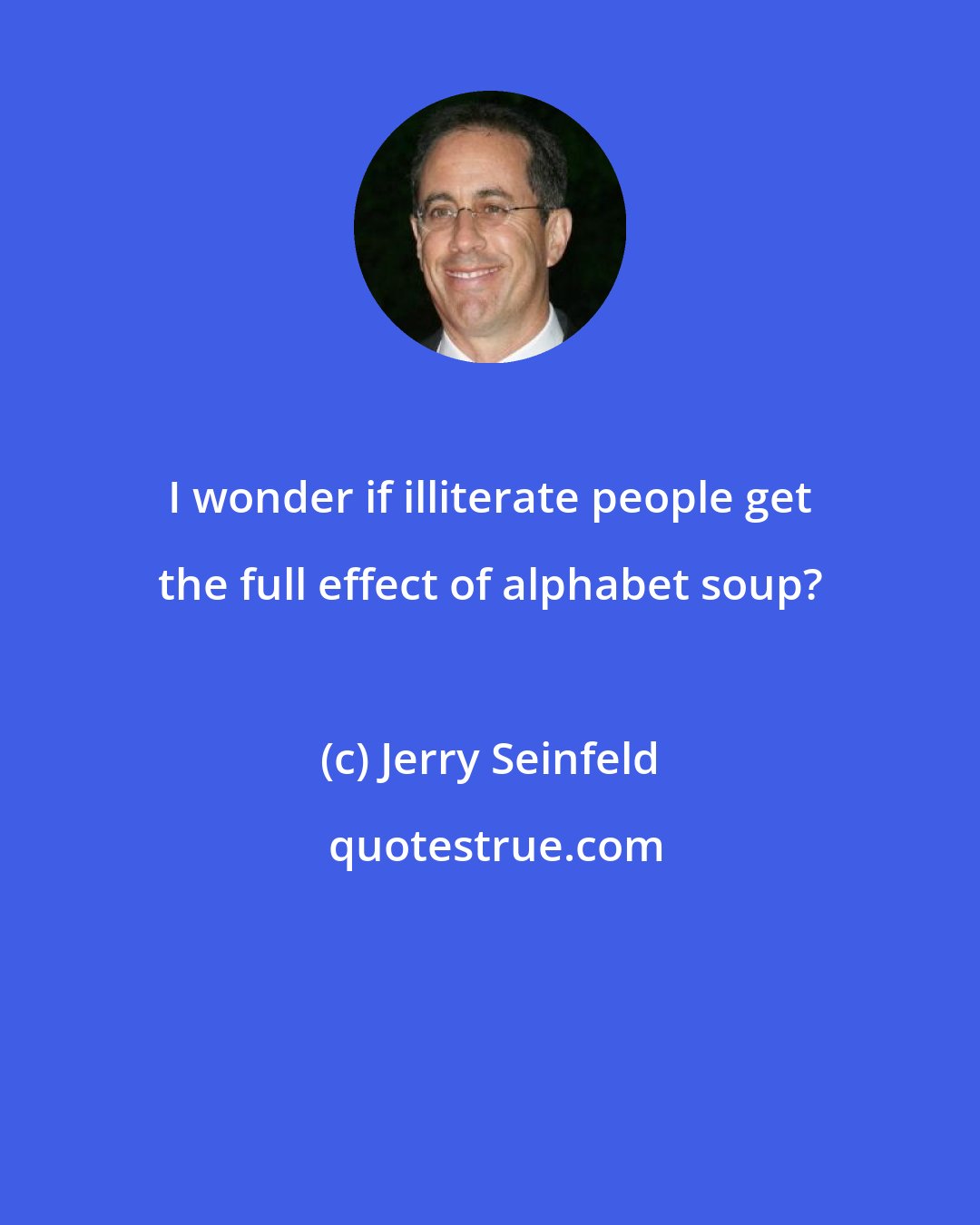 Jerry Seinfeld: I wonder if illiterate people get the full effect of alphabet soup?