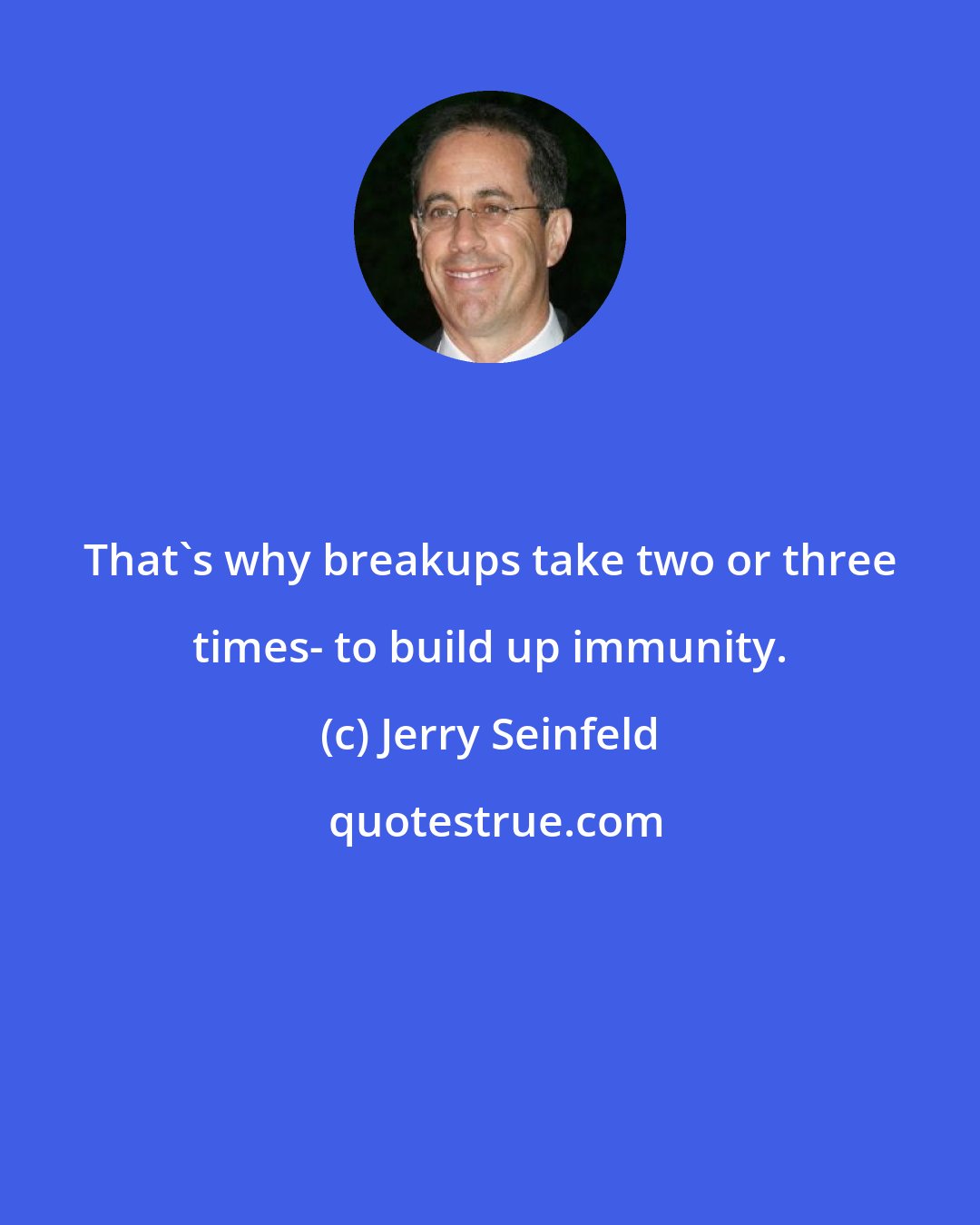 Jerry Seinfeld: That's why breakups take two or three times- to build up immunity.